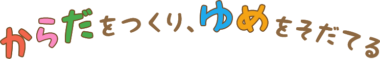 からだをつくり、ゆめをそだてる