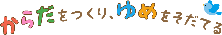 からだをつくり、ゆめをそだてる